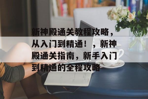 新神殿通关教程攻略,从入门到精通!,新神殿通关指南,新手入门到精通的全程攻略 新神殿通关教程攻略,从入门到精通!,新神殿通关指南,新手入门到精通的全程攻略