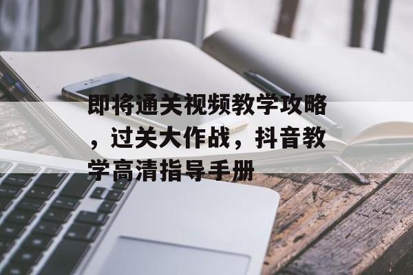 即将通关视频教学攻略,过关大作战,抖音教学高清指导手册 即将通关视频教学攻略,过关大作战,抖音教学高清指导手册