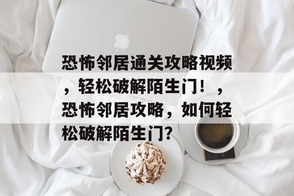 恐怖邻居通关攻略视频,轻松破解陌生门!,恐怖邻居攻略,如何轻松破解陌生门? 恐怖邻居通关攻略视频,轻松破解陌生门!,恐怖邻居攻略,如何轻松破解陌生门?