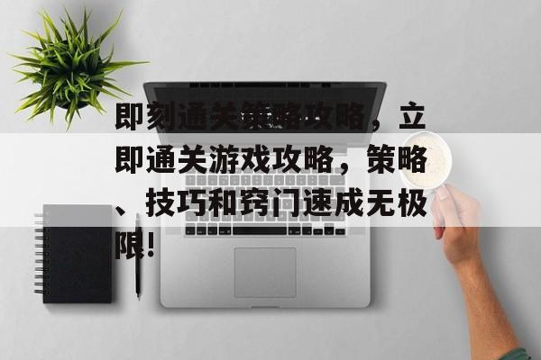 即刻通关策略攻略，立即通关游戏攻略，策略、技巧和窍门速成无极限!