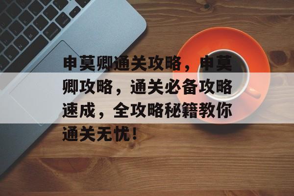 申莫卿通关攻略，申莫卿攻略，通关必备攻略速成，全攻略秘籍教你通关无忧！