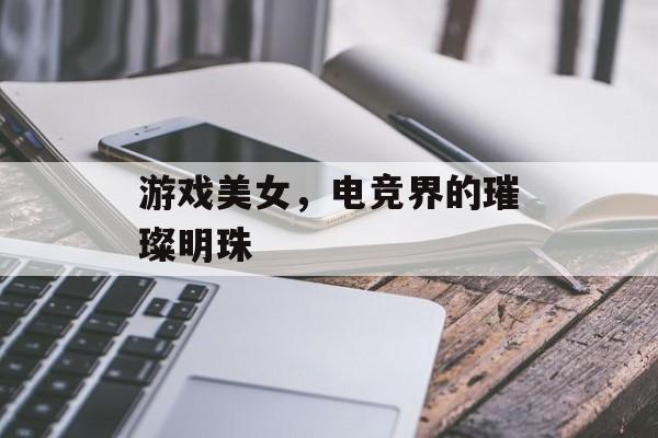 游戏美女，电竞界的璀璨明珠