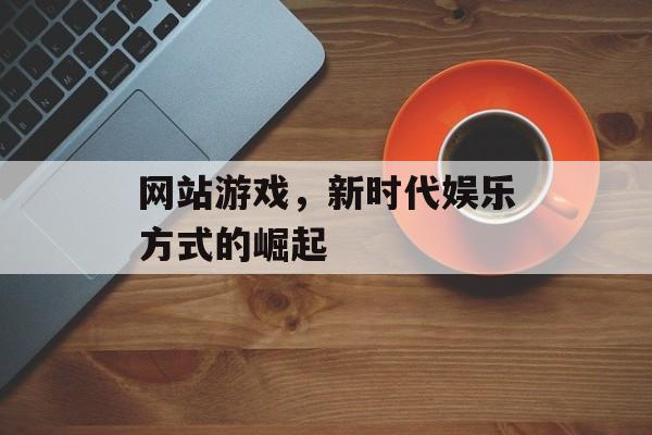 网站游戏，新时代娱乐方式的崛起