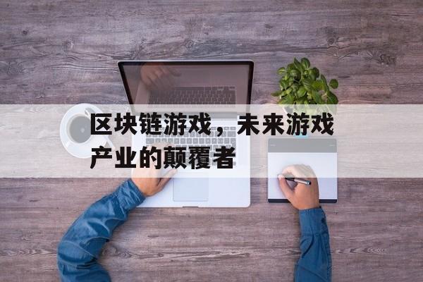 区块链游戏,未来游戏产业的颠覆者 区块链游戏,未来游戏产业的颠覆者
