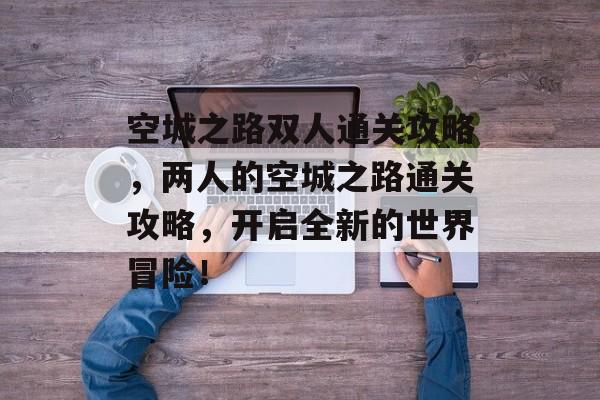 空城之路双人通关攻略,两人的空城之路通关攻略,开启全新的世界冒险! 空城之路双人通关攻略,两人的空城之路通关攻略,开启全新的世界冒险!