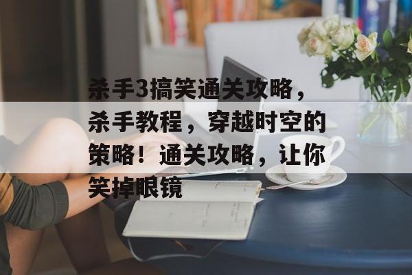 杀手3搞笑通关攻略,杀手教程,穿越时空的策略!通关攻略,让你笑掉眼镜 杀手3搞笑通关攻略,杀手教程,穿越时空的策略!通关攻略,让你笑掉眼镜