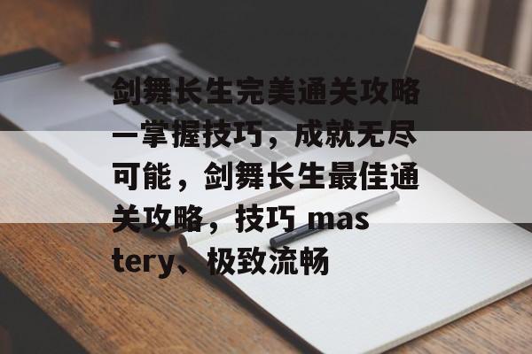 剑舞长生完美通关攻略—掌握技巧,成就无尽可能,剑舞长生最佳通关攻略,技巧 mastery、极致流畅 剑舞长生完美通关攻略—掌握技巧,成就无尽可能,剑舞长生最佳通关攻略,技巧 mastery、极致流畅