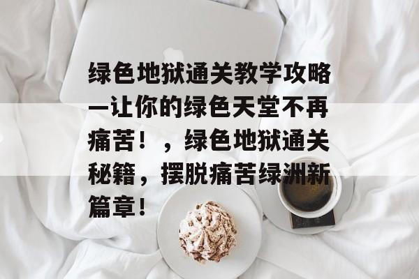绿色地狱通关教学攻略—让你的绿色天堂不再痛苦!,绿色地狱通关秘籍,摆脱痛苦绿洲新篇章! 绿色地狱通关教学攻略—让你的绿色天堂不再痛苦!,绿色地狱通关秘籍,摆脱痛苦绿洲新篇章!