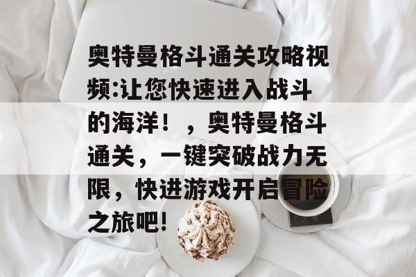 奥特曼格斗通关攻略视频:让您快速进入战斗的海洋！，奥特曼格斗通关，一键突破战力无限，快进游戏开启冒险之旅吧!