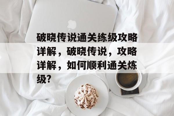 破晓传说通关练级攻略详解,破晓传说,攻略详解,如何顺利通关炼级? 破晓传说通关练级攻略详解,破晓传说,攻略详解,如何顺利通关炼级?