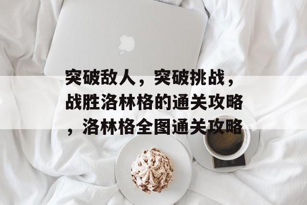 突破敌人，突破挑战，战胜洛林格的通关攻略，洛林格全图通关攻略