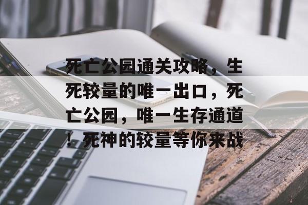 死亡公园通关攻略,生死较量的唯一出口,死亡公园,唯一生存通道!死神的较量等你来战 死亡公园通关攻略,生死较量的唯一出口,死亡公园,唯一生存通道!死神的较量等你来战