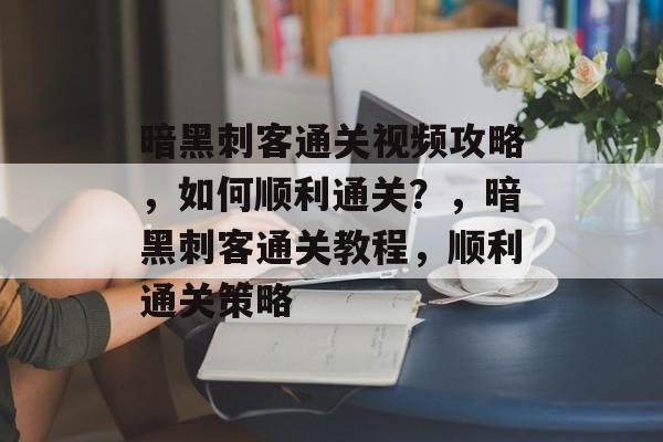 暗黑刺客通关视频攻略，如何顺利通关？，暗黑刺客通关教程，顺利通关策略
