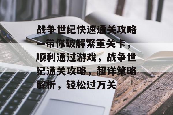 战争世纪快速通关攻略—带你破解繁重关卡，顺利通过游戏，战争世纪通关攻略，超详策略解析，轻松过万关