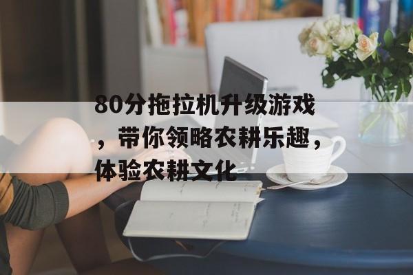 80分拖拉机升级游戏,带你领略农耕乐趣,体验农耕文化 80分拖拉机升级游戏,带你领略农耕乐趣,体验农耕文化