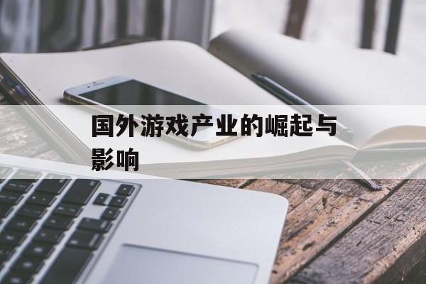 国外游戏产业的崛起与影响 国外游戏产业的崛起与影响