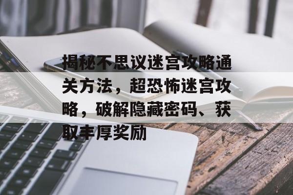 揭秘不思议迷宫攻略通关方法,超恐怖迷宫攻略,破解隐藏密码、获取丰厚奖励 揭秘不思议迷宫攻略通关方法,超恐怖迷宫攻略,破解隐藏密码、获取丰厚奖励