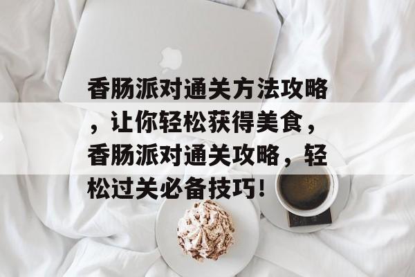 香肠派对通关方法攻略,让你轻松获得美食,香肠派对通关攻略,轻松过关必备技巧! 香肠派对通关方法攻略,让你轻松获得美食,香肠派对通关攻略,轻松过关必备技巧!