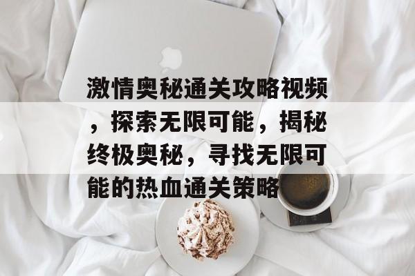 激情奥秘通关攻略视频，探索无限可能，揭秘终极奥秘，寻找无限可能的热血通关策略