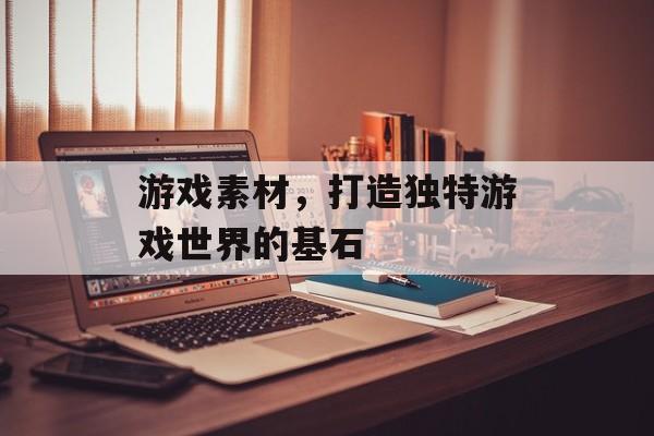 游戏素材，打造独特游戏世界的基石