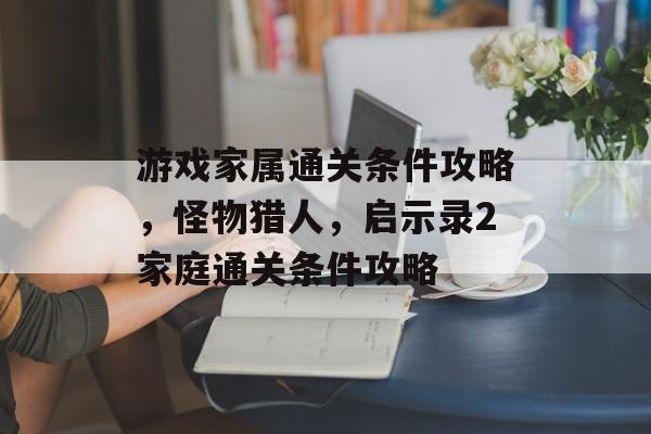 游戏家属通关条件攻略，怪物猎人，启示录2家庭通关条件攻略