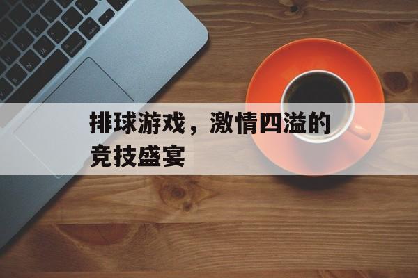 排球游戏,激情四溢的竞技盛宴 排球游戏,激情四溢的竞技盛宴