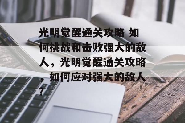 光明觉醒通关攻略 如何挑战和击败强大的敌人，光明觉醒通关攻略，如何应对强大的敌人？