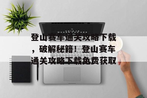 登山赛车通关攻略下载，破解秘籍！登山赛车通关攻略下载免费获取