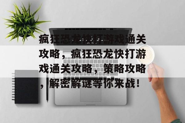 疯狂恐龙快打游戏通关攻略，疯狂恐龙快打游戏通关攻略，策略攻略，解密解谜等你来战！
