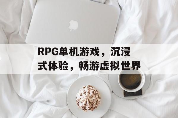 RPG单机游戏，沉浸式体验，畅游虚拟世界