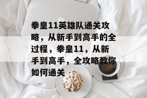 拳皇11英雄队通关攻略，从新手到高手的全过程，拳皇11，从新手到高手，全攻略教你如何通关