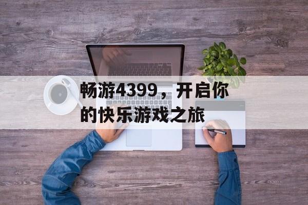 畅游4399,开启你的快乐游戏之旅 畅游4399,开启你的快乐游戏之旅