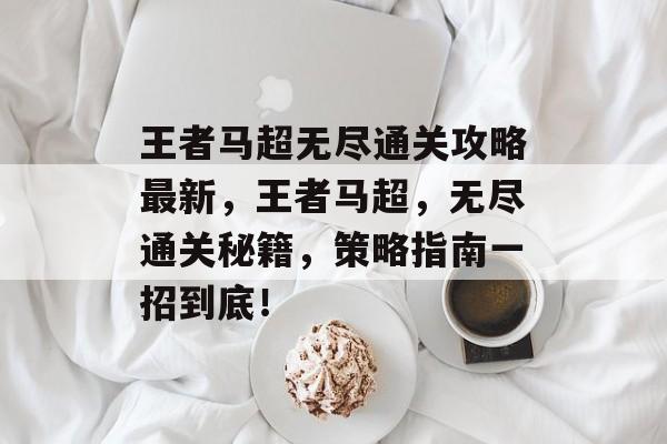王者马超无尽通关攻略最新，王者马超，无尽通关秘籍，策略指南一招到底！