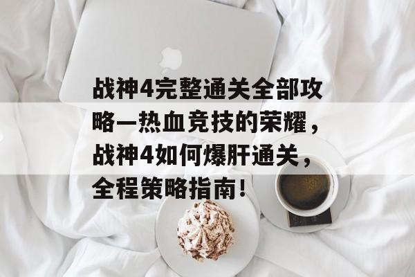 战神4完整通关全部攻略—热血竞技的荣耀,战神4如何爆肝通关,全程策略指南! 战神4完整通关全部攻略—热血竞技的荣耀,战神4如何爆肝通关,全程策略指南!