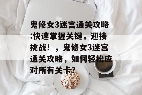 鬼修女3迷宫通关攻略:快速掌握关键,迎接挑战!,鬼修女3迷宫通关攻略,如何轻松应对所有关卡? 鬼修女3迷宫通关攻略:快速掌握关键,迎接挑战!,鬼修女3迷宫通关攻略,如何轻松应对所有关卡?