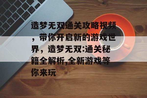 造梦无双通关攻略视频,带你开启新的游戏世界,造梦无双:通关秘籍全解析,全新游戏等你来玩 造梦无双通关攻略视频,带你开启新的游戏世界,造梦无双:通关秘籍全解析,全新游戏等你来玩