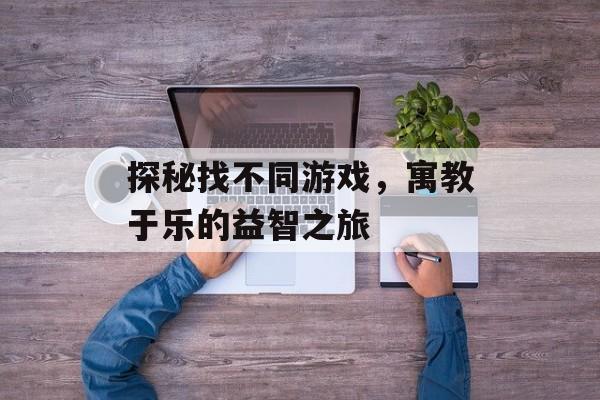 探秘找不同游戏,寓教于乐的益智之旅 探秘找不同游戏,寓教于乐的益智之旅