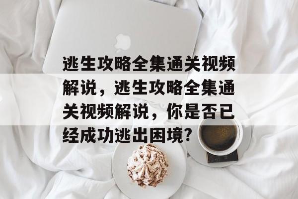 逃生攻略全集通关视频解说,逃生攻略全集通关视频解说,你是否已经成功逃出困境? 逃生攻略全集通关视频解说,逃生攻略全集通关视频解说,你是否已经成功逃出困境?