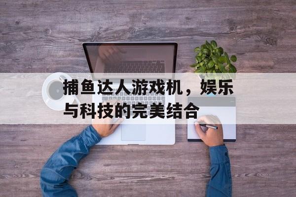 捕鱼达人游戏机,娱乐与科技的完美结合 捕鱼达人游戏机,娱乐与科技的完美结合