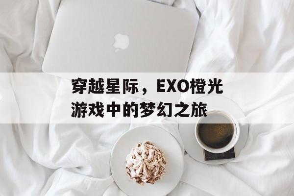穿越星际,EXO橙光游戏中的梦幻之旅 穿越星际,EXO橙光游戏中的梦幻之旅
