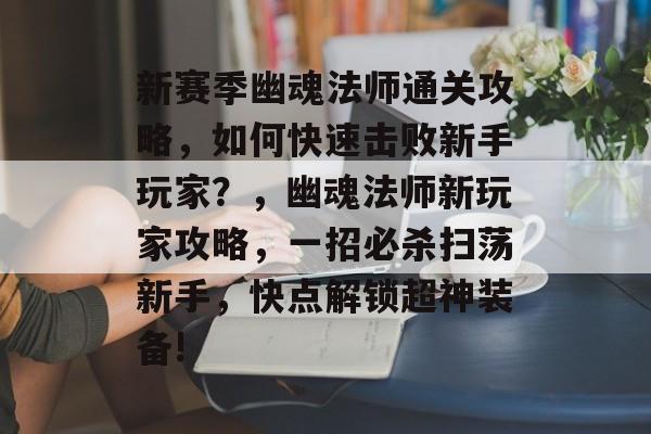 新赛季幽魂法师通关攻略,如何快速击败新手玩家?,幽魂法师新玩家攻略,一招必杀扫荡新手,快点解锁超神装备! 新赛季幽魂法师通关攻略,如何快速击败新手玩家?,幽魂法师新玩家攻略,一招必杀扫荡新手,快点解锁超神装备!