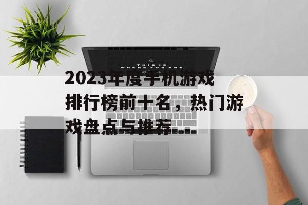 2023年度手机游戏排行榜前十名,热门游戏盘点与推荐 2023年度手机游戏排行榜前十名,热门游戏盘点与推荐