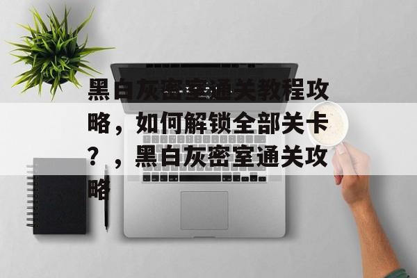 黑白灰密室通关教程攻略,如何解锁全部关卡?,黑白灰密室通关攻略 黑白灰密室通关教程攻略,如何解锁全部关卡?,黑白灰密室通关攻略
