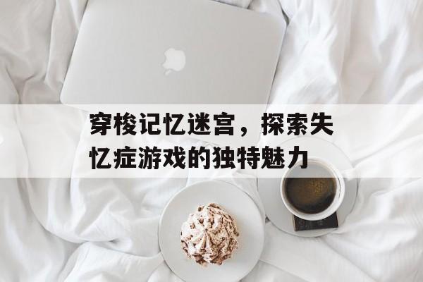 穿梭记忆迷宫,探索失忆症游戏的独特魅力 穿梭记忆迷宫,探索失忆症游戏的独特魅力