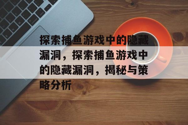探索捕鱼游戏中的隐藏漏洞,探索捕鱼游戏中的隐藏漏洞,揭秘与策略分析 探索捕鱼游戏中的隐藏漏洞,探索捕鱼游戏中的隐藏漏洞,揭秘与策略分析