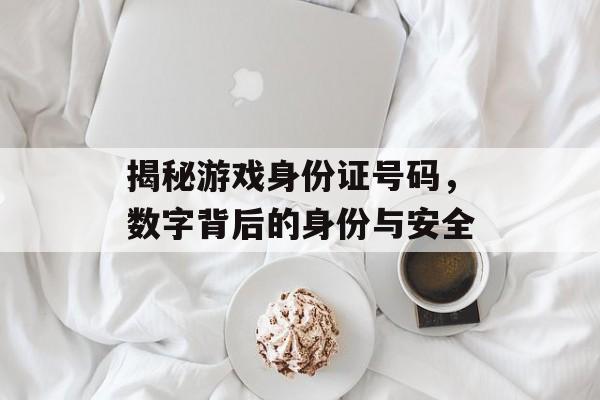 揭秘游戏身份证号码，数字背后的身份与安全