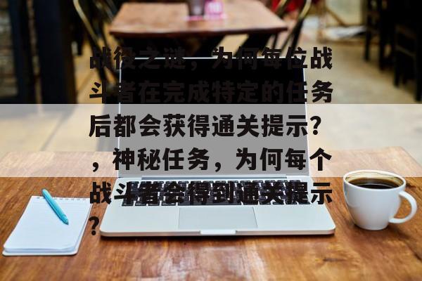 战役之谜,为何每位战斗者在完成特定的任务后都会获得通关提示?,神秘任务,为何每个战斗者会得到通关提示? 战役之谜,为何每位战斗者在完成特定的任务后都会获得通关提示?,神秘任务,为何每个战斗者会得到通关提示?