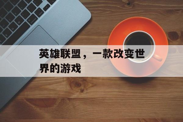 英雄联盟,一款改变世界的游戏 英雄联盟,一款改变世界的游戏