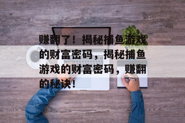 赚翻了!揭秘捕鱼游戏的财富密码,揭秘捕鱼游戏的财富密码,赚翻的秘诀! 赚翻了!揭秘捕鱼游戏的财富密码,揭秘捕鱼游戏的财富密码,赚翻的秘诀!
