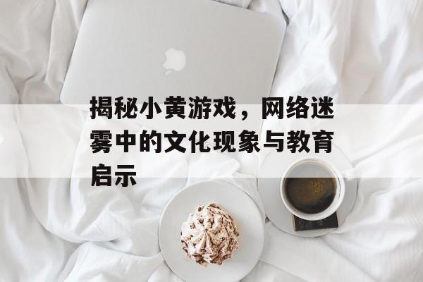 揭秘小黄游戏,网络迷雾中的文化现象与教育启示 揭秘小黄游戏,网络迷雾中的文化现象与教育启示